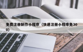 张掖免费注册制作小程序（快速注册小程序免300）