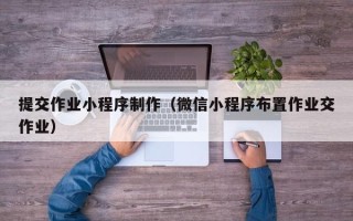 张掖提交作业小程序制作（微信小程序布置作业交作业）