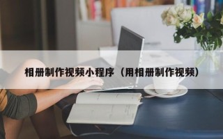 张掖相册制作视频小程序（用相册制作视频）