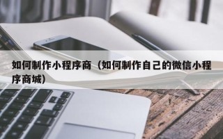 张掖如何制作小程序商（如何制作自己的微信小程序商城）