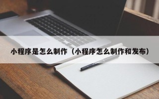 张掖小程序是怎么制作（小程序怎么制作和发布）