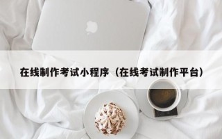 张掖在线制作考试小程序（在线考试制作平台）