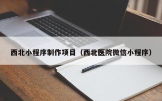 张掖西北小程序制作项目（西北医院微信小程序）